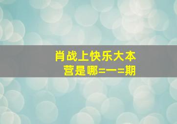 肖战上快乐大本营是哪=一=期