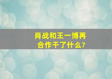 肖战和王一博再合作干了什么?