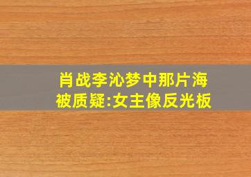 肖战李沁《梦中那片海》被质疑:女主像反光板