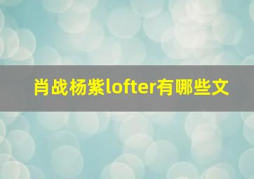 肖战杨紫lofter有哪些文