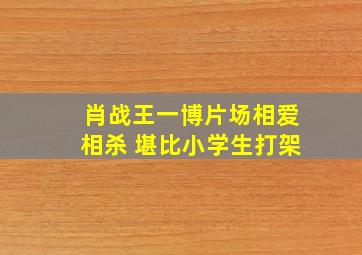 肖战王一博片场相爱相杀 堪比小学生打架