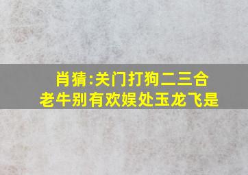 肖猜:关门打狗二三合,老牛别有欢娱处。(玉龙飞,是