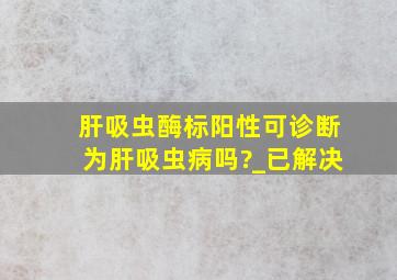 肝吸虫酶标阳性可诊断为肝吸虫病吗?_已解决