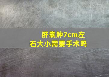 肝囊肿7cm左右大小需要手术吗