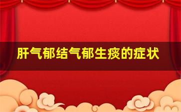 肝气郁结气郁生痰的症状。