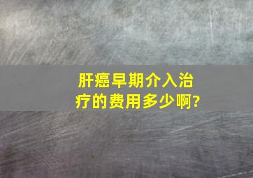 肝癌早期介入治疗的费用多少啊?