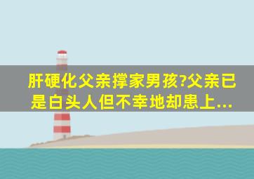 肝硬化父亲撑家男孩?父亲已是白头人,但不幸地却患上...