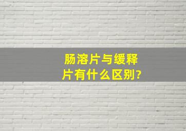 肠溶片与缓释片有什么区别?