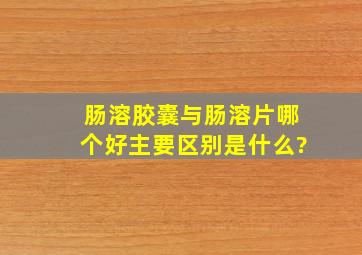 肠溶胶囊与肠溶片哪个好,主要区别是什么?