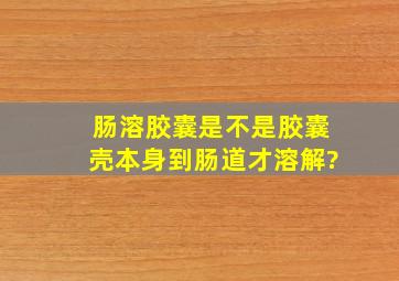 肠溶胶囊是不是胶囊壳本身到肠道才溶解?