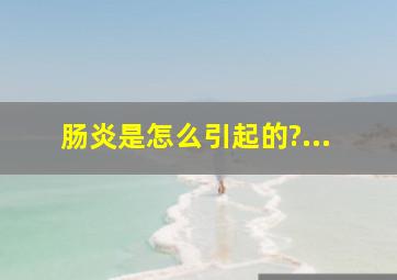 肠炎是怎么引起的?...