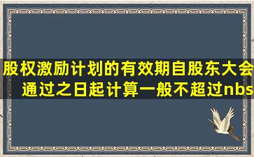 股权激励计划的有效期自股东大会通过之日起计算一般不超过( ...