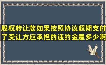 股权转让款如果按照协议超期支付了,受让方应承担的违约金是多少啊?