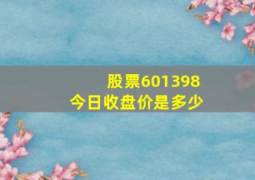 股票601398今日收盘价是多少