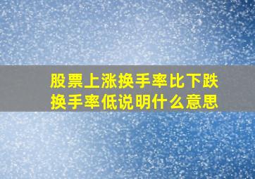 股票上涨换手率比下跌换手率低说明什么意思