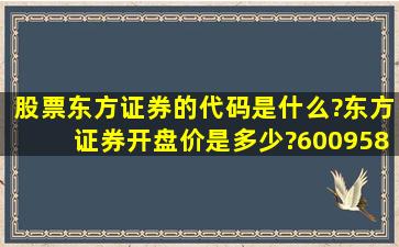 股票东方证券的代码是什么?东方证券开盘价是多少?600958东方证券...