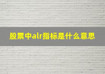 股票中alr指标是什么意思