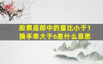 股票底部中的量比小于1换手率大于6是什么意思(