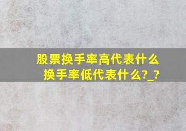 股票换手率高代表什么,换手率低代表什么?_?