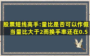 股票短线高手:量比是否可以作假,当量比大于2而换手率还在0.5左右的...