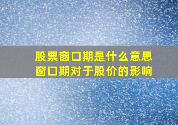 股票窗口期是什么意思,窗口期对于股价的影响