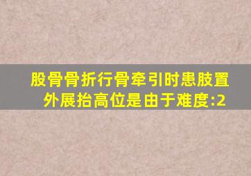 股骨骨折行骨牵引时患肢置外展,抬高位是由于 ( 难度:2)