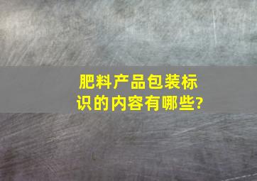 肥料产品包装标识的内容有哪些?