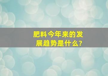 肥料今年来的发展趋势是什么?