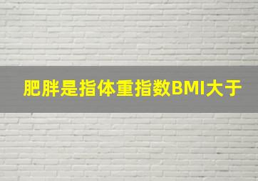 肥胖是指体重指数(BMI)大于