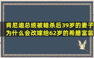 肯尼迪总统被暗杀后,39岁的妻子为什么会改嫁给62岁的希腊富翁?