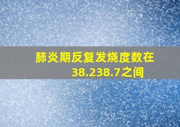 肺炎期反复发烧,度数在38.238.7之间