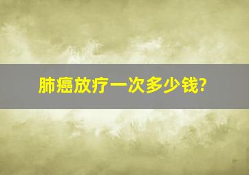 肺癌放疗一次多少钱?