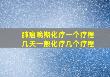 肺癌晚期化疗一个疗程几天,一般化疗几个疗程。