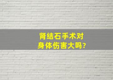 肾结石手术对身体伤害大吗?