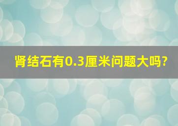 肾结石有0.3厘米问题大吗?