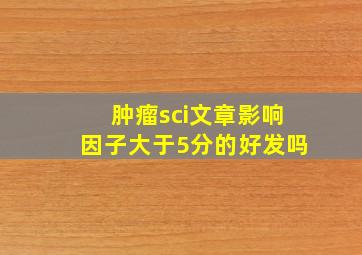 肿瘤sci文章影响因子大于5分的好发吗