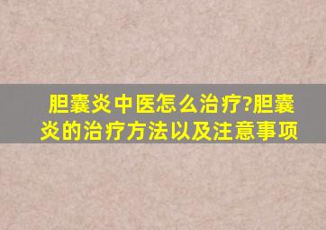 胆囊炎中医怎么治疗?胆囊炎的治疗方法以及注意事项