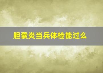 胆囊炎当兵体检能过么