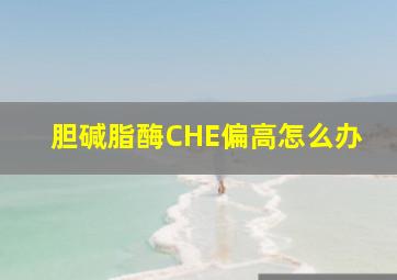 胆碱脂酶(CHE)偏高怎么办