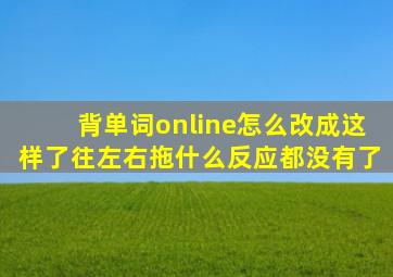 背单词online怎么改成这样了,往左右拖什么反应都没有了,,,