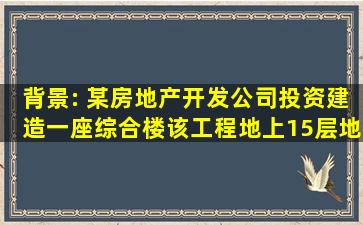 背景: 某房地产开发公司投资建造一座综合楼,该工程地上15层、地下...