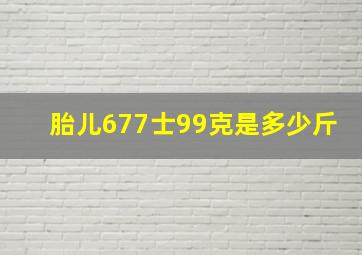 胎儿677士99克是多少斤