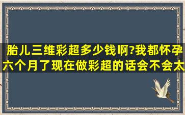 胎儿三维彩超多少钱啊?我都怀孕六个月了,现在做彩超的话会不会太晚...