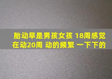 胎动早是男孩女孩 18周感觉在动20周 动的频繁 一下下的