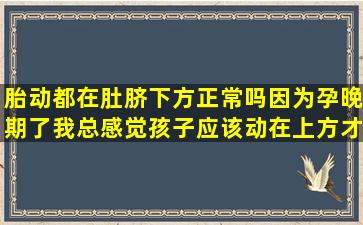 胎动都在肚脐下方正常吗(因为孕晚期了我总感觉孩子应该动在上方才对