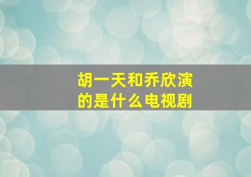 胡一天和乔欣演的是什么电视剧