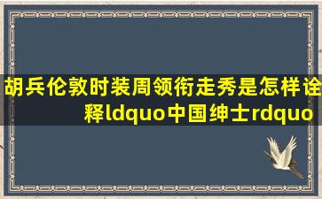 胡兵伦敦时装周领衔走秀,是怎样诠释“中国绅士”魅力的?