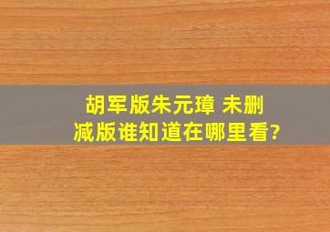 胡军版朱元璋 未删减版谁知道在哪里看?