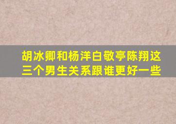 胡冰卿和杨洋白敬亭陈翔这三个男生关系跟谁更好一些