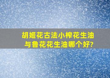 胡姬花古法小榨花生油与鲁花花生油哪个好?